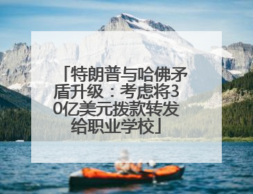 特朗普与哈佛矛盾升级：考虑将30亿美元拨款转发给职业学校