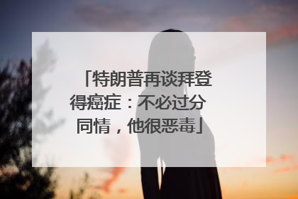 特朗普再谈拜登得癌症：不必过分同情，他很恶毒