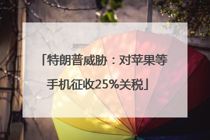特朗普威胁：对苹果等手机征收25%关税