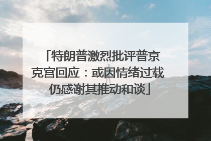 特朗普激烈批评普京 克宫回应：或因情绪过载 仍感谢其推动和谈