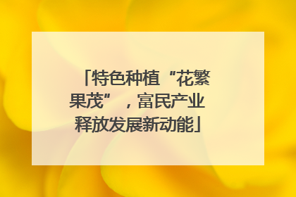 特色种植“花繁果茂”，富民产业释放发展新动能