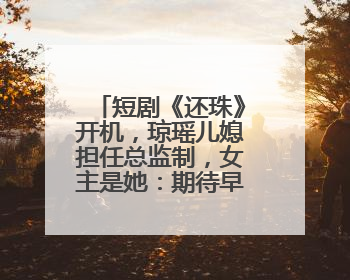 短剧《还珠》开机，琼瑶儿媳担任总监制，女主是她：期待早日相见
