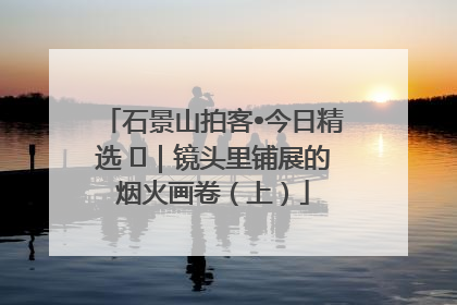 石景山拍客•今日精选 ㉓｜镜头里铺展的烟火画卷（上）