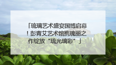 琉璃艺术盛宴国博启幕！彭青艾艺术馆携瑰丽之作绽放“琉光璃彩”