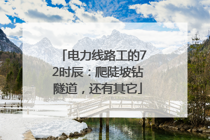 电力线路工的72时辰：爬陡坡钻隧道，还有其它