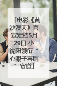 电影《黄沙漫天》官宣定档5月29日 小沈阳领衔“心眼子喜剧”赛道