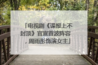 电视剧《谍报上不封顶》官宣首波阵容，周雨彤饰演女主