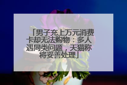 男子充上万元消费卡却无法购物：多人遇同类问题，天猫称将妥善处理