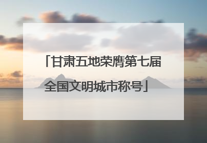 甘肃五地荣膺第七届全国文明城市称号