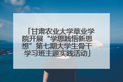 甘肃农业大学草业学院开展“学思践悟新思想”第七期大学生骨干学习班主题实践活动