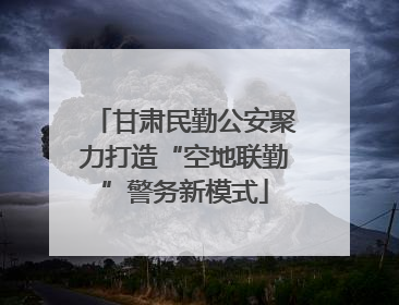 甘肃民勤公安聚力打造“空地联勤”警务新模式