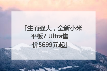 生而强大，全新小米平板7 Ultra售价5699元起