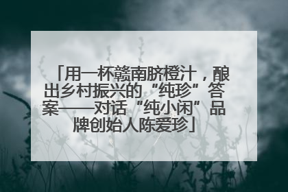 用一杯赣南脐橙汁，酿出乡村振兴的“纯珍”答案——对话“纯小闲”品牌创始人陈爱珍