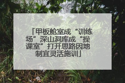甲板舱室成“训练场”深山洞库成“操课室”打开思路因地制宜灵活施训
