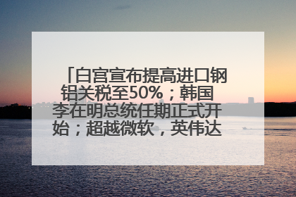 白宫宣布提高进口钢铝关税至50%；韩国李在明总统任期正式开始；超越微软，英伟达重回全球市值第一；华熙生物回应近期风波丨每经早参