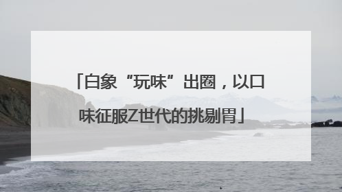 白象“玩味”出圈，以口味征服Z世代的挑剔胃