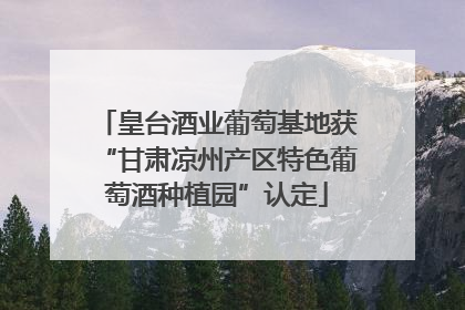 皇台酒业葡萄基地获“甘肃凉州产区特色葡萄酒种植园”认定