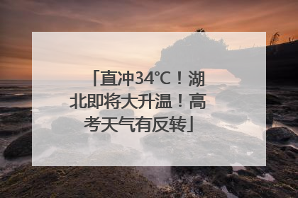 直冲34℃！湖北即将大升温！高考天气有反转