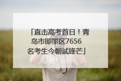 直击高考首日！青岛市即墨区7656名考生今朝试锋芒