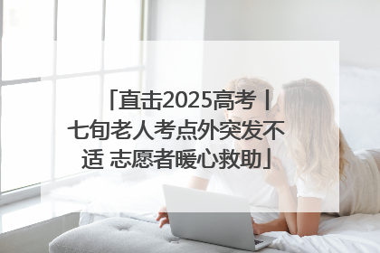 直击2025高考丨七旬老人考点外突发不适 志愿者暖心救助