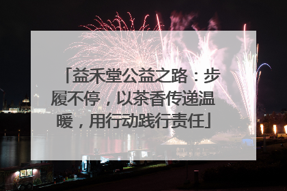 益禾堂公益之路：步履不停，以茶香传递温暖，用行动践行责任