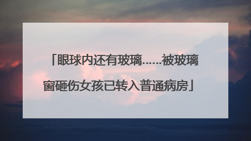 眼球内还有玻璃……被玻璃窗砸伤女孩已转入普通病房