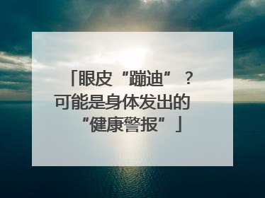 眼皮“蹦迪”？可能是身体发出的“健康警报”