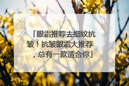 眼霜推荐去细纹抗皱！抗皱眼霜大推荐，总有一款适合你