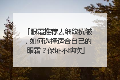 眼霜推荐去细纹抗皱，如何选择适合自己的眼霜？保证不瞎吹