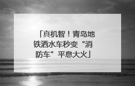 真机智！青岛地铁洒水车秒变“消防车”平息大火