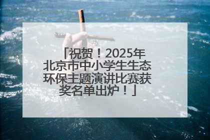 祝贺！2025年北京市中小学生生态环保主题演讲比赛获奖名单出炉！