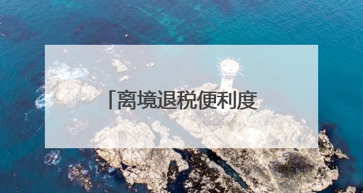 离境退税便利度微调研：退税标识不明显，退税商品品类不足