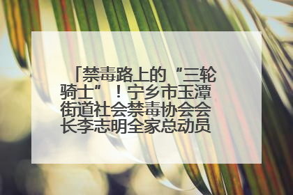 禁毒路上的“三轮骑士”！宁乡市玉潭街道社会禁毒协会会长李志明全家总动员，织密“防毒网”