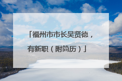 福州市市长吴贤德，有新职（附简历）