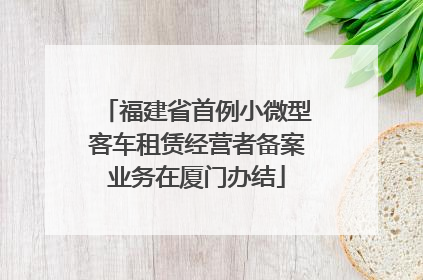 福建省首例小微型客车租赁经营者备案业务在厦门办结