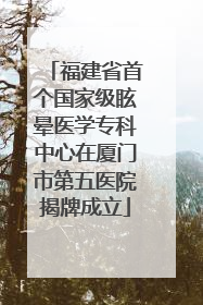 福建省首个国家级眩晕医学专科中心在厦门市第五医院揭牌成立