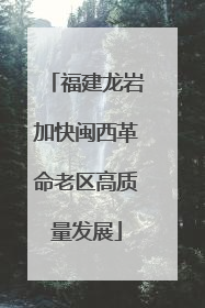 福建龙岩加快闽西革命老区高质量发展