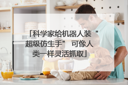 科学家给机器人装“超级仿生手” 可像人类一样灵活抓取