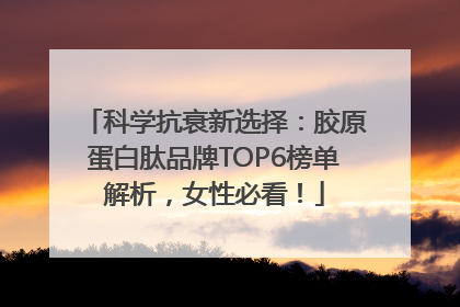 科学抗衰新选择：胶原蛋白肽品牌TOP6榜单解析，女性必看！