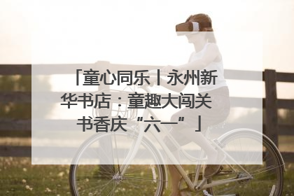 童心同乐丨永州新华书店：童趣大闯关 书香庆“六一”