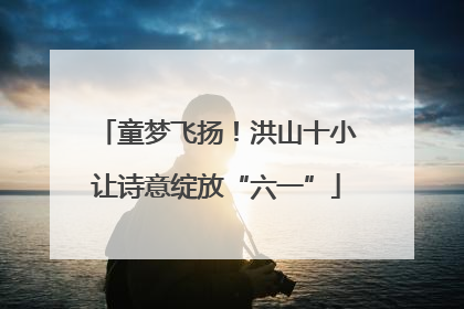 童梦飞扬！洪山十小让诗意绽放“六一”