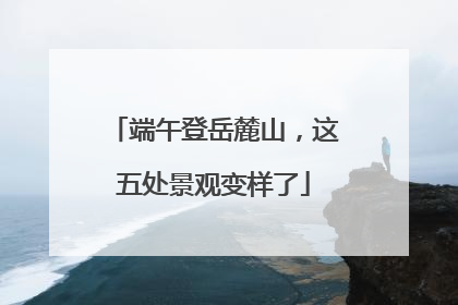 端午登岳麓山，这五处景观变样了