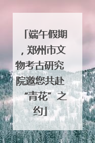 端午假期，郑州市文物考古研究院邀您共赴“青花”之约