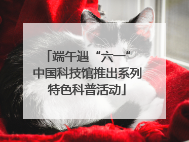 端午遇“六一” 中国科技馆推出系列特色科普活动