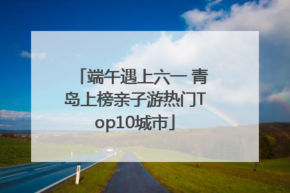 端午遇上六一 青岛上榜亲子游热门Top10城市
