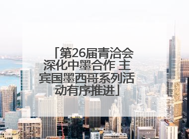 第26届青洽会深化中墨合作 主宾国墨西哥系列活动有序推进