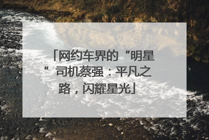 网约车界的“明星”司机蔡强：平凡之路，闪耀星光