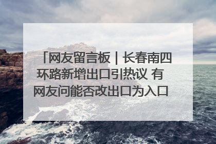 网友留言板｜长春南四环路新增出口引热议 有网友问能否改出口为入口？官方回应来了