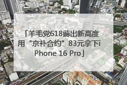 羊毛党618薅出新高度 用“京补合约”83元拿下iPhone 16 Pro