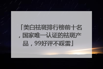 美白祛斑排行榜前十名，国家唯一认证的祛斑产品，99好评不踩雷